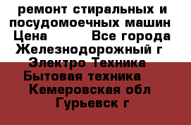 ремонт стиральных и посудомоечных машин › Цена ­ 500 - Все города, Железнодорожный г. Электро-Техника » Бытовая техника   . Кемеровская обл.,Гурьевск г.